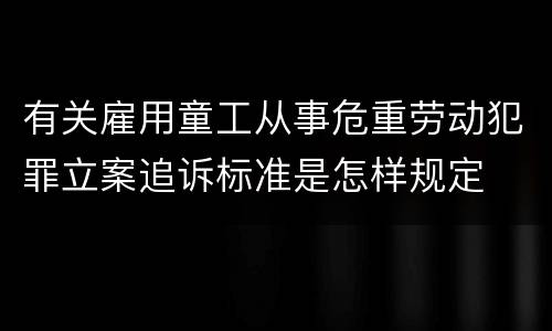 有关雇用童工从事危重劳动犯罪立案追诉标准是怎样规定