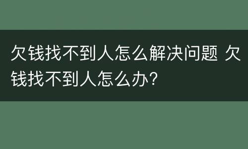 欠钱找不到人怎么解决问题 欠钱找不到人怎么办?