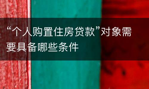 “个人购置住房贷款”对象需要具备哪些条件