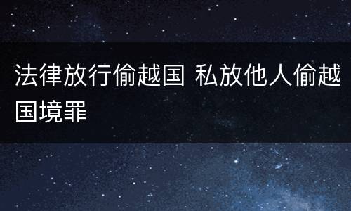 法律放行偷越国 私放他人偷越国境罪
