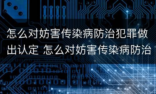 怎么对妨害传染病防治犯罪做出认定 怎么对妨害传染病防治犯罪做出认定处罚