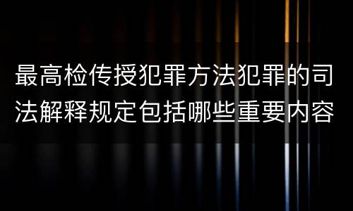 最高检传授犯罪方法犯罪的司法解释规定包括哪些重要内容