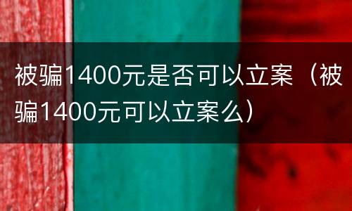 被骗1400元是否可以立案（被骗1400元可以立案么）