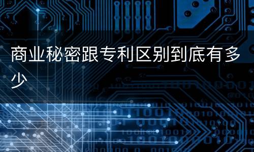 商业秘密跟专利区别到底有多少