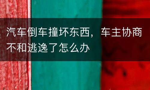 汽车倒车撞坏东西，车主协商不和逃逸了怎么办