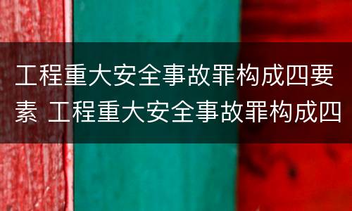 工程重大安全事故罪构成四要素 工程重大安全事故罪构成四要素是指