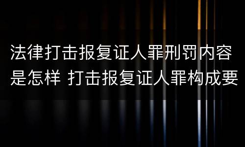 法律打击报复证人罪刑罚内容是怎样 打击报复证人罪构成要件