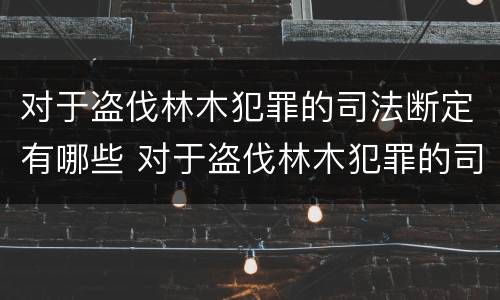 对于盗伐林木犯罪的司法断定有哪些 对于盗伐林木犯罪的司法断定有哪些条款