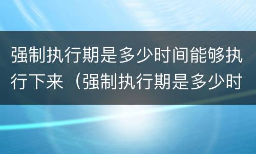 强制执行期是多少时间能够执行下来（强制执行期是多少时间能够执行下来呢）