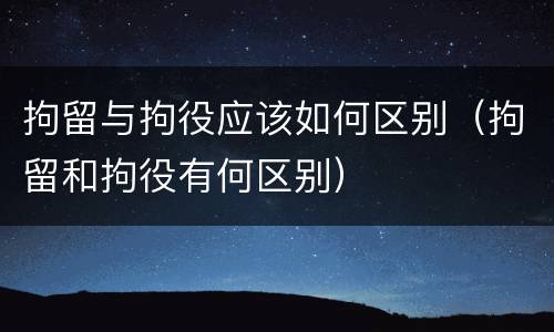 拘留与拘役应该如何区别（拘留和拘役有何区别）