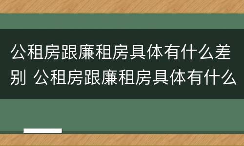 公租房跟廉租房具体有什么差别 公租房跟廉租房具体有什么差别吗