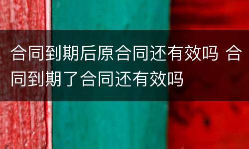 合同到期后原合同还有效吗 合同到期了合同还有效吗