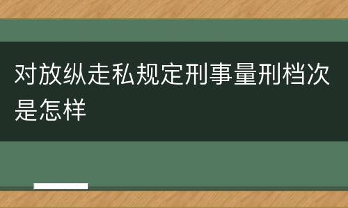 对放纵走私规定刑事量刑档次是怎样