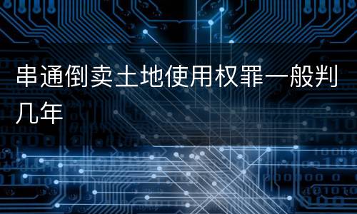 串通倒卖土地使用权罪一般判几年