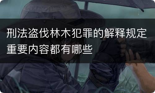 刑法盗伐林木犯罪的解释规定重要内容都有哪些