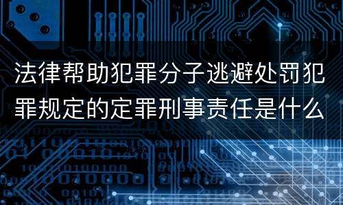 法律帮助犯罪分子逃避处罚犯罪规定的定罪刑事责任是什么