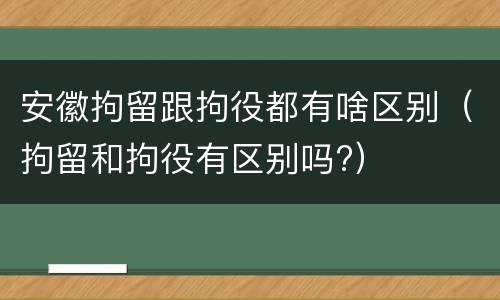 安徽拘留跟拘役都有啥区别（拘留和拘役有区别吗?）