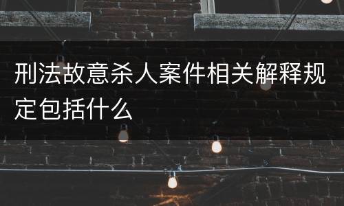 刑法故意杀人案件相关解释规定包括什么