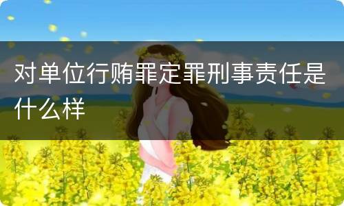 对单位行贿罪定罪刑事责任是什么样