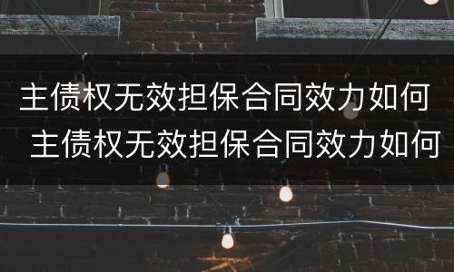 主债权无效担保合同效力如何 主债权无效担保合同效力如何认定