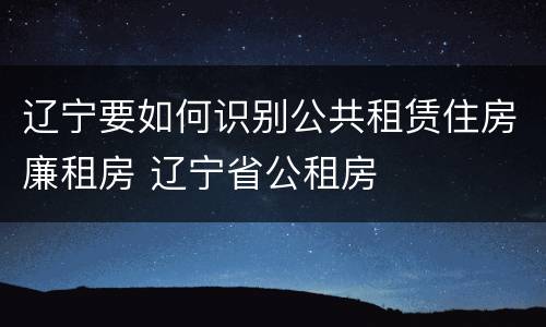 辽宁要如何识别公共租赁住房廉租房 辽宁省公租房