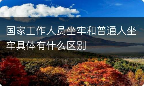 国家工作人员坐牢和普通人坐牢具体有什么区别
