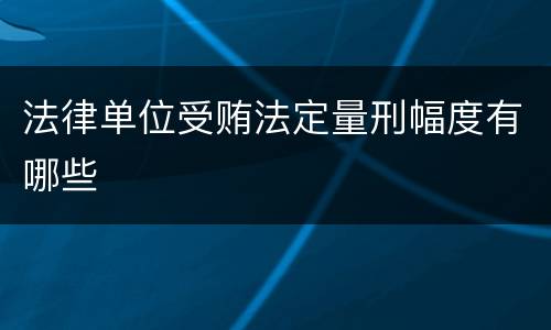 法律单位受贿法定量刑幅度有哪些