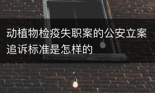 动植物检疫失职案的公安立案追诉标准是怎样的