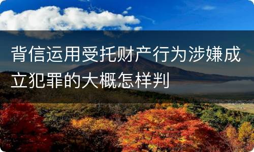 背信运用受托财产行为涉嫌成立犯罪的大概怎样判