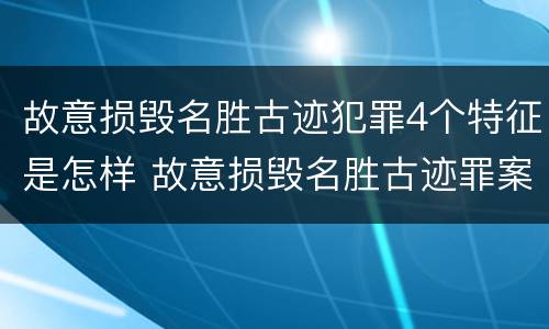 故意损毁名胜古迹犯罪4个特征是怎样 故意损毁名胜古迹罪案例