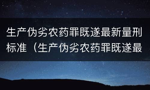 生产伪劣农药罪既遂最新量刑标准（生产伪劣农药罪既遂最新量刑标准是）