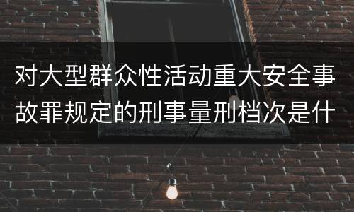 对大型群众性活动重大安全事故罪规定的刑事量刑档次是什么