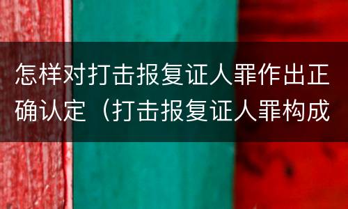 怎样对打击报复证人罪作出正确认定（打击报复证人罪构成要件）