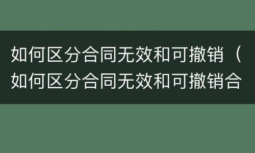 如何区分合同无效和可撤销（如何区分合同无效和可撤销合同）