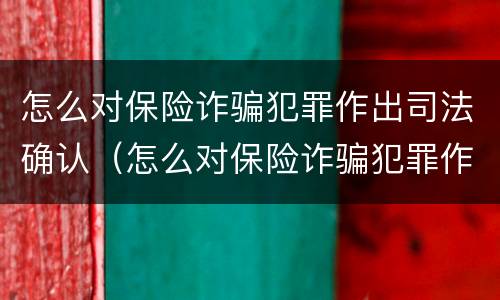 怎么对保险诈骗犯罪作出司法确认（怎么对保险诈骗犯罪作出司法确认决定）