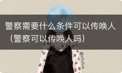 警察需要什么条件可以传唤人（警察可以传唤人吗）