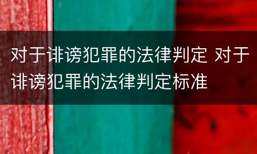对于诽谤犯罪的法律判定 对于诽谤犯罪的法律判定标准