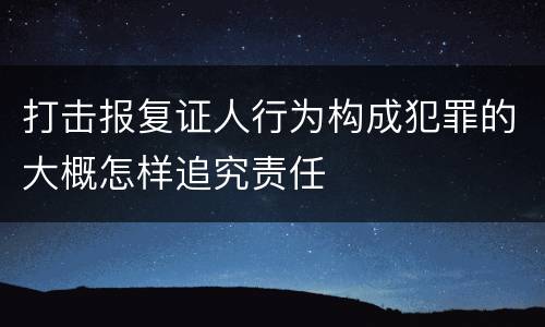 打击报复证人行为构成犯罪的大概怎样追究责任