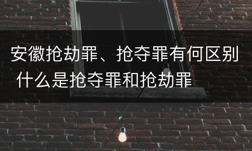 安徽抢劫罪、抢夺罪有何区别 什么是抢夺罪和抢劫罪