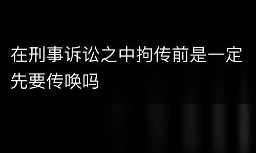 在刑事诉讼之中拘传前是一定先要传唤吗