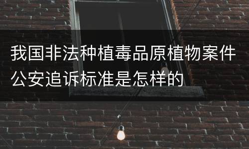 我国非法种植毒品原植物案件公安追诉标准是怎样的
