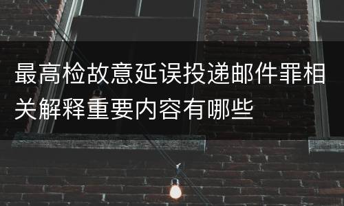 最高检故意延误投递邮件罪相关解释重要内容有哪些