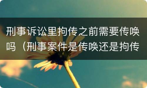 刑事诉讼里拘传之前需要传唤吗（刑事案件是传唤还是拘传）