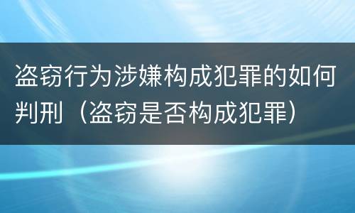 盗窃行为涉嫌构成犯罪的如何判刑（盗窃是否构成犯罪）