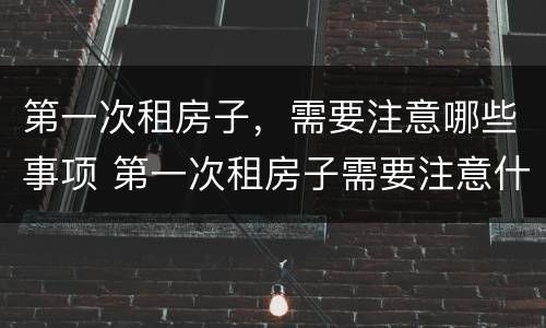 第一次租房子，需要注意哪些事项 第一次租房子需要注意什么