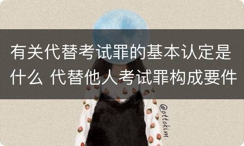 有关代替考试罪的基本认定是什么 代替他人考试罪构成要件有何规定