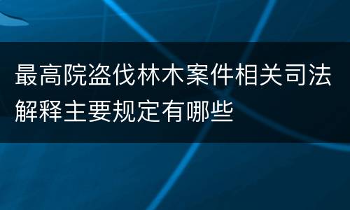 最高院盗伐林木案件相关司法解释主要规定有哪些