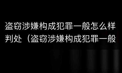 盗窃涉嫌构成犯罪一般怎么样判处（盗窃涉嫌构成犯罪一般怎么样判处呢）