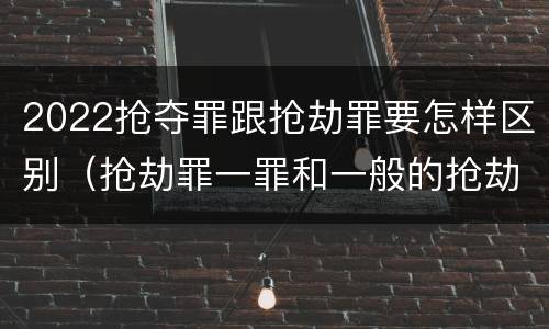 2022抢夺罪跟抢劫罪要怎样区别（抢劫罪一罪和一般的抢劫罪）
