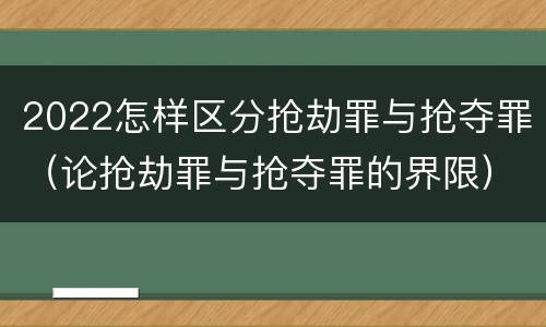 2022怎样区分抢劫罪与抢夺罪（论抢劫罪与抢夺罪的界限）